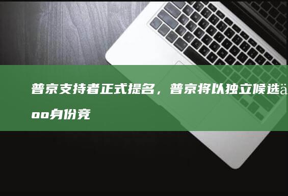 普京支持者正式提名，普京将以独立候选人身份竞选总统，有哪些信息值得关注？