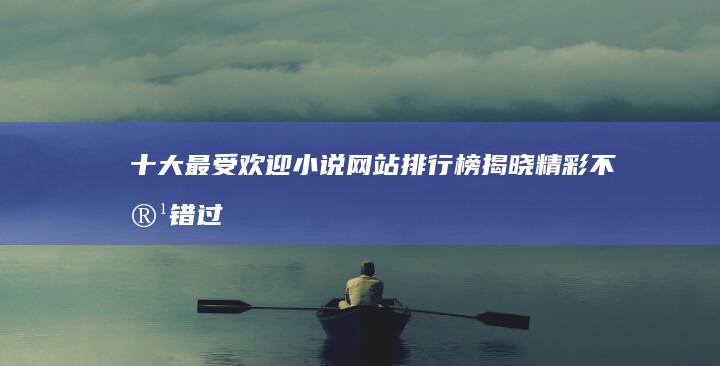 十大最受欢迎小说网站排行榜揭晓：精彩不容错过！