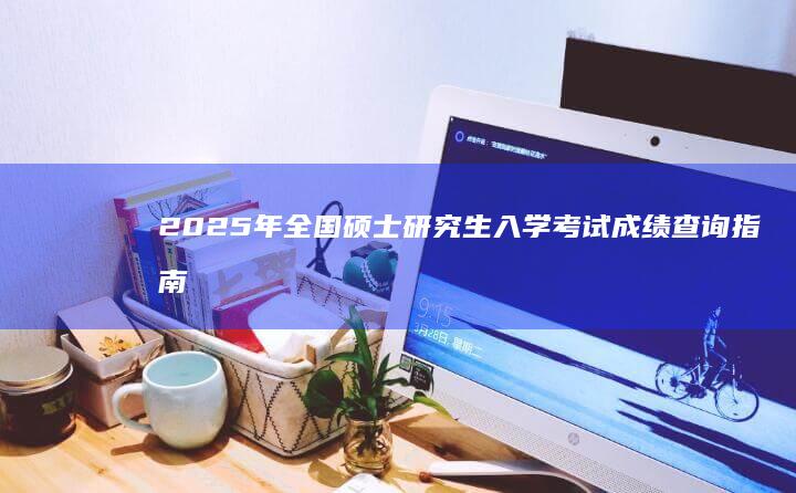 2025年全国硕士研究生入学考试成绩查询指南及最新消息