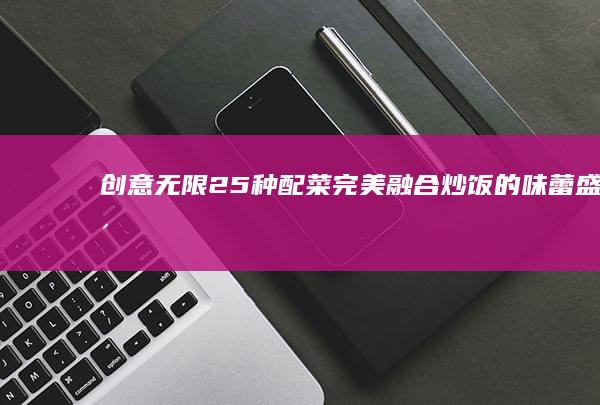 创意无限！25种配菜完美融合炒饭的味蕾盛宴